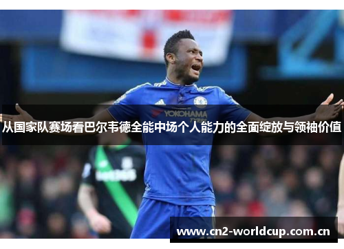 从国家队赛场看巴尔韦德全能中场个人能力的全面绽放与领袖价值 从国家队赛场看巴尔韦德全能中场个人能力的全面绽放与领袖价值